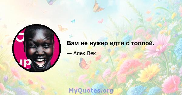 Вам не нужно идти с толпой.