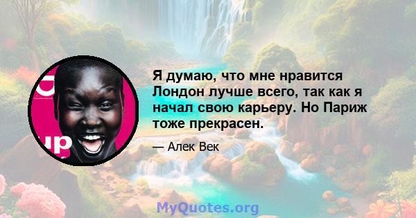 Я думаю, что мне нравится Лондон лучше всего, так как я начал свою карьеру. Но Париж тоже прекрасен.