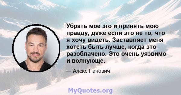 Убрать мое эго и принять мою правду, даже если это не то, что я хочу видеть. Заставляет меня хотеть быть лучше, когда это разоблачено. Это очень уязвимо и волнующе.