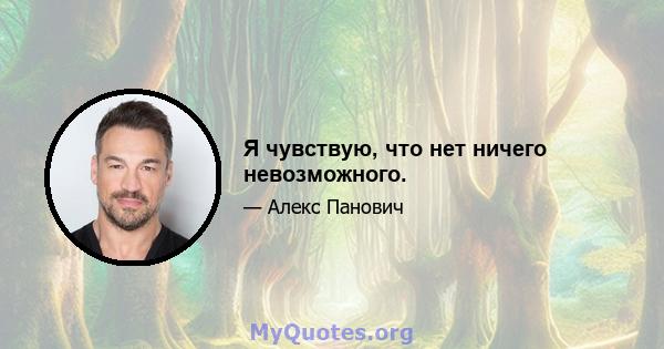 Я чувствую, что нет ничего невозможного.