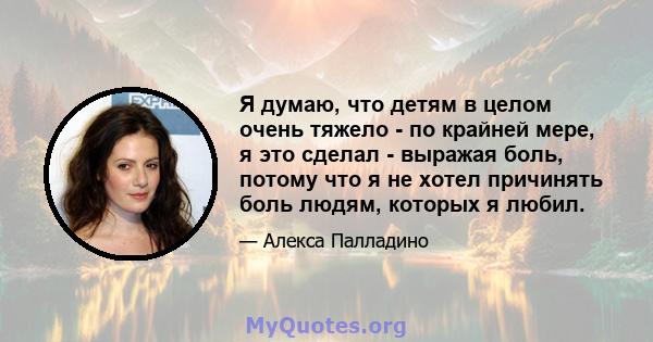 Я думаю, что детям в целом очень тяжело - по крайней мере, я это сделал - выражая боль, потому что я не хотел причинять боль людям, которых я любил.