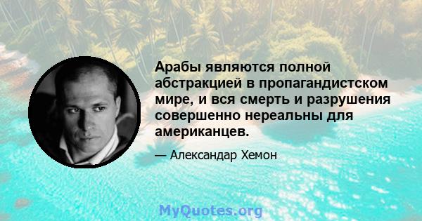 Арабы являются полной абстракцией в пропагандистском мире, и вся смерть и разрушения совершенно нереальны для американцев.