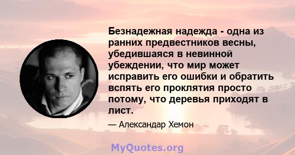 Безнадежная надежда - одна из ранних предвестников весны, убедившаяся в невинной убеждении, что мир может исправить его ошибки и обратить вспять его проклятия просто потому, что деревья приходят в лист.