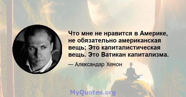 Что мне не нравится в Америке, не обязательно американская вещь; Это капиталистическая вещь. Это Ватикан капитализма.