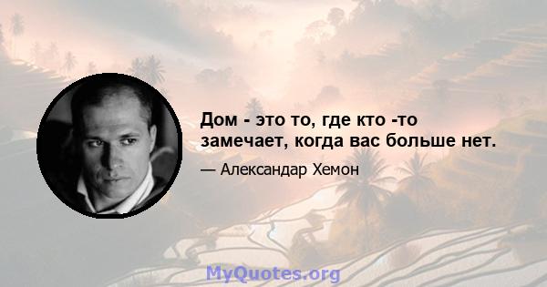 Дом - это то, где кто -то замечает, когда вас больше нет.