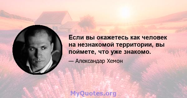 Если вы окажетесь как человек на незнакомой территории, вы поймете, что уже знакомо.