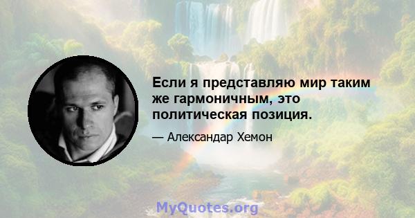 Если я представляю мир таким же гармоничным, это политическая позиция.