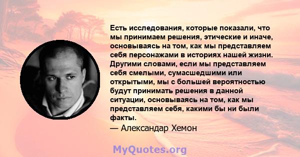 Есть исследования, которые показали, что мы принимаем решения, этические и иначе, основываясь на том, как мы представляем себя персонажами в историях нашей жизни. Другими словами, если мы представляем себя смелыми,