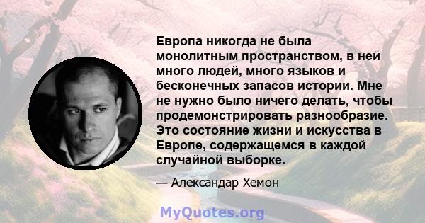 Европа никогда не была монолитным пространством, в ней много людей, много языков и бесконечных запасов истории. Мне не нужно было ничего делать, чтобы продемонстрировать разнообразие. Это состояние жизни и искусства в