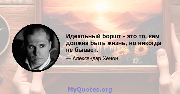 Идеальный боршт - это то, кем должна быть жизнь, но никогда не бывает.