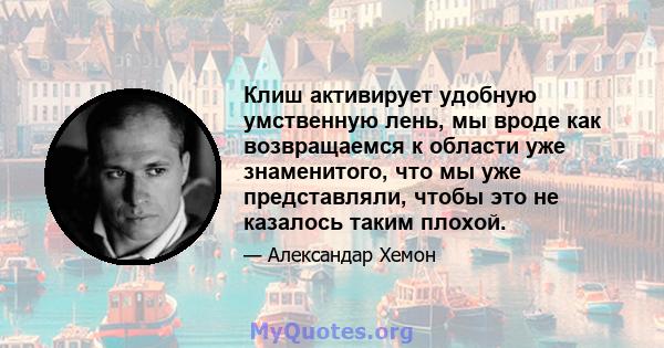 Клиш активирует удобную умственную лень, мы вроде как возвращаемся к области уже знаменитого, что мы уже представляли, чтобы это не казалось таким плохой.