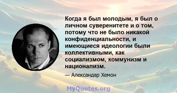 Когда я был молодым, я был о личном суверенитете и о том, потому что не было никакой конфиденциальности, и имеющиеся идеологии были коллективными, как социализмом, коммунизм и национализм.