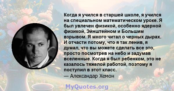 Когда я учился в старшей школе, я учился на специальном математическом уроке. Я был увлечен физикой, особенно ядерной физикой, Эйнштейном и Большим взрывом. Я много читал о черных дырах. И отчасти потому, что я так