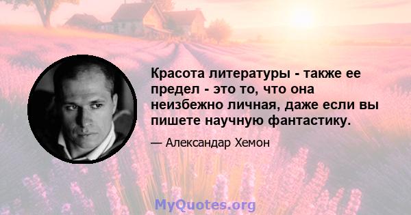 Красота литературы - также ее предел - это то, что она неизбежно личная, даже если вы пишете научную фантастику.