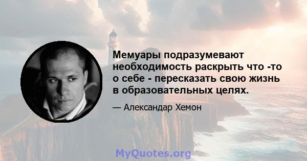 Мемуары подразумевают необходимость раскрыть что -то о себе - пересказать свою жизнь в образовательных целях.