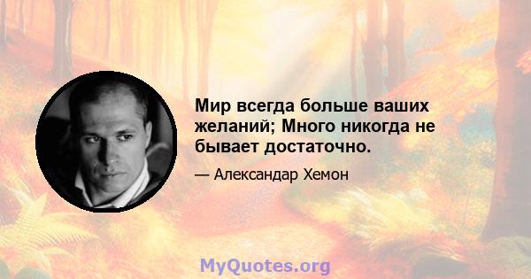 Мир всегда больше ваших желаний; Много никогда не бывает достаточно.