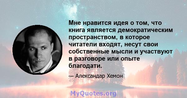 Мне нравится идея о том, что книга является демократическим пространством, в которое читатели входят, несут свои собственные мысли и участвуют в разговоре или опыте благодати.