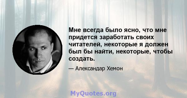 Мне всегда было ясно, что мне придется заработать своих читателей, некоторые я должен был бы найти, некоторые, чтобы создать.