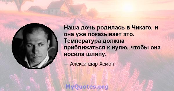 Наша дочь родилась в Чикаго, и она уже показывает это. Температура должна приближаться к нулю, чтобы она носила шляпу.