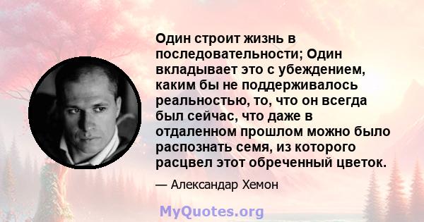 Один строит жизнь в последовательности; Один вкладывает это с убеждением, каким бы не поддерживалось реальностью, то, что он всегда был сейчас, что даже в отдаленном прошлом можно было распознать семя, из которого