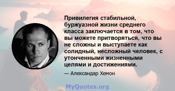 Привилегия стабильной, буржуазной жизни среднего класса заключается в том, что вы можете притворяться, что вы не сложны и выступаете как солидный, несложный человек, с утонченными жизненными целями и достижениями.