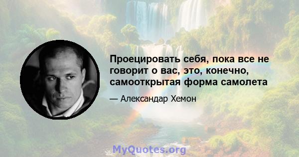 Проецировать себя, пока все не говорит о вас, это, конечно, самооткрытая форма самолета