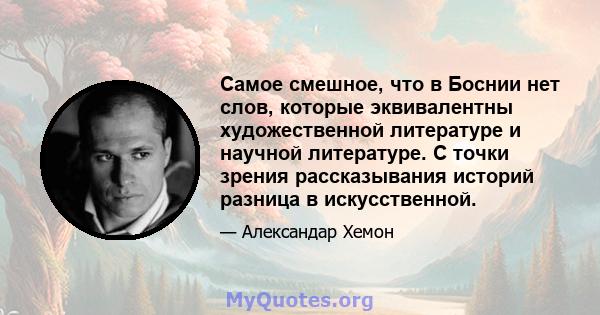 Самое смешное, что в Боснии нет слов, которые эквивалентны художественной литературе и научной литературе. С точки зрения рассказывания историй разница в искусственной.