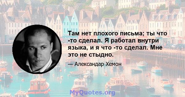 Там нет плохого письма; ты что -то сделал. Я работал внутри языка, и я что -то сделал. Мне это не стыдно.