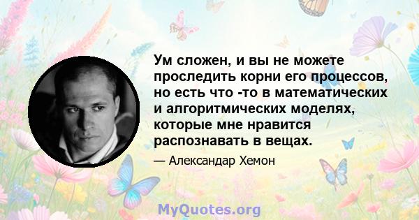 Ум сложен, и вы не можете проследить корни его процессов, но есть что -то в математических и алгоритмических моделях, которые мне нравится распознавать в вещах.