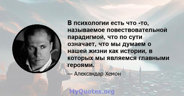 В психологии есть что -то, называемое повествовательной парадигмой, что по сути означает, что мы думаем о нашей жизни как истории, в которых мы являемся главными героями.