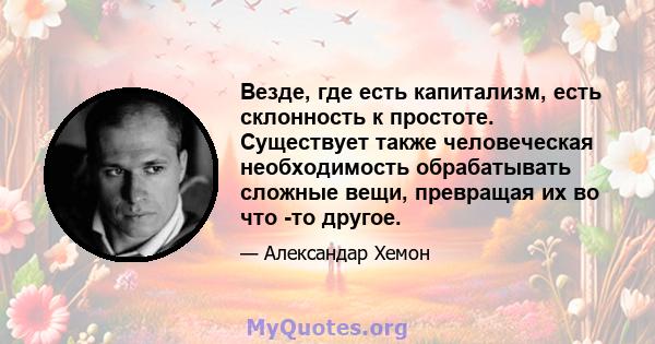 Везде, где есть капитализм, есть склонность к простоте. Существует также человеческая необходимость обрабатывать сложные вещи, превращая их во что -то другое.