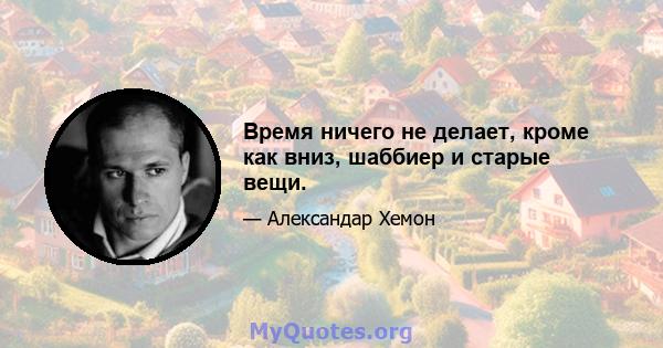 Время ничего не делает, кроме как вниз, шаббиер и старые вещи.