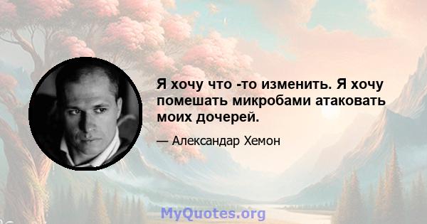 Я хочу что -то изменить. Я хочу помешать микробами атаковать моих дочерей.