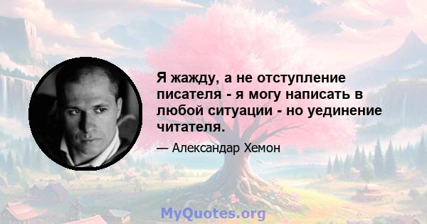 Я жажду, а не отступление писателя - я могу написать в любой ситуации - но уединение читателя.