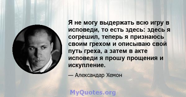 Я не могу выдержать всю игру в исповеди, то есть здесь: здесь я согрешил, теперь я признаюсь своим грехом и описываю свой путь греха, а затем в акте исповеди я прошу прощения и искупление.