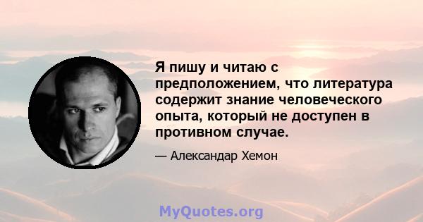 Я пишу и читаю с предположением, что литература содержит знание человеческого опыта, который не доступен в противном случае.