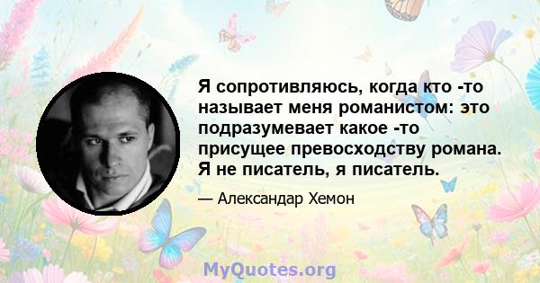 Я сопротивляюсь, когда кто -то называет меня романистом: это подразумевает какое -то присущее превосходству романа. Я не писатель, я писатель.