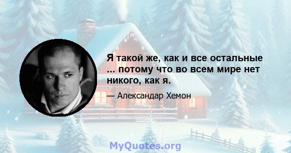 Я такой же, как и все остальные ... потому что во всем мире нет никого, как я.