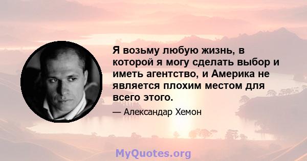 Я возьму любую жизнь, в которой я могу сделать выбор и иметь агентство, и Америка не является плохим местом для всего этого.