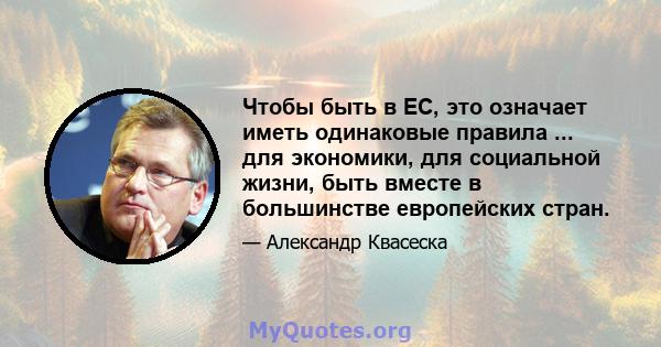 Чтобы быть в ЕС, это означает иметь одинаковые правила ... для экономики, для социальной жизни, быть вместе в большинстве европейских стран.