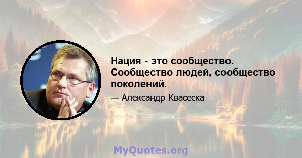 Нация - это сообщество. Сообщество людей, сообщество поколений.