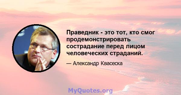 Праведник - это тот, кто смог продемонстрировать сострадание перед лицом человеческих страданий.