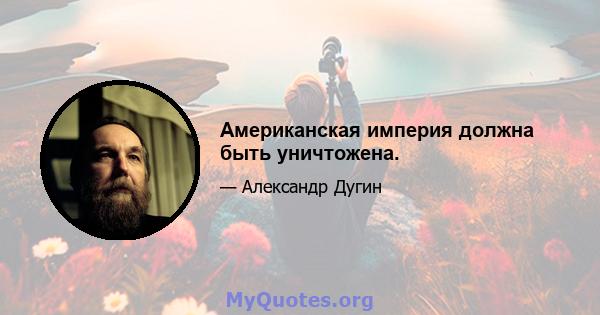 Американская империя должна быть уничтожена.