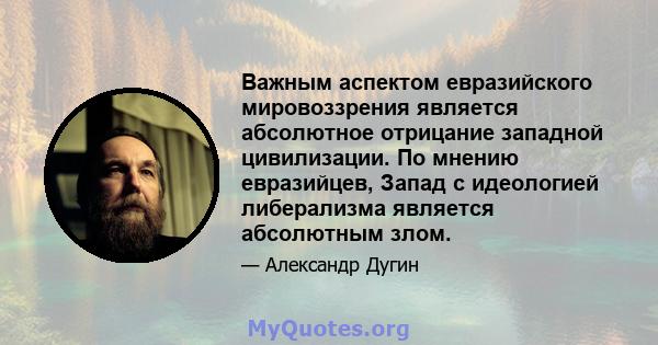 Важным аспектом евразийского мировоззрения является абсолютное отрицание западной цивилизации. По мнению евразийцев, Запад с идеологией либерализма является абсолютным злом.