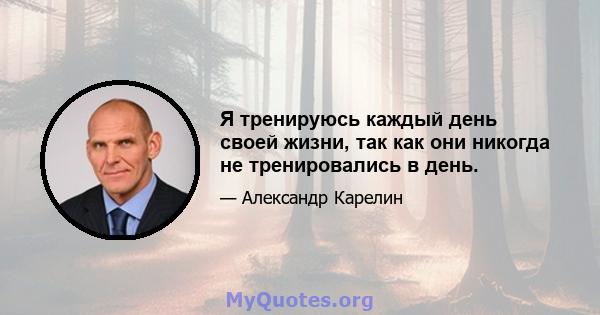 Я тренируюсь каждый день своей жизни, так как они никогда не тренировались в день.