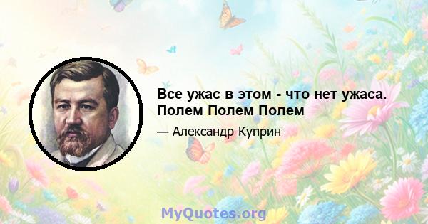 Все ужас в этом - что нет ужаса. Полем Полем Полем