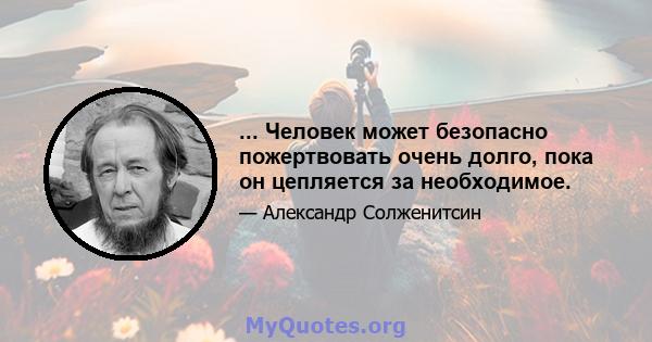 ... Человек может безопасно пожертвовать очень долго, пока он цепляется за необходимое.