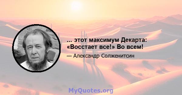 ... этот максимум Декарта: «Восстает все!» Во всем!