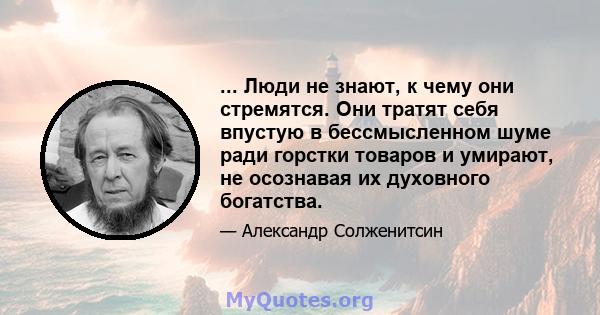 ... Люди не знают, к чему они стремятся. Они тратят себя впустую в бессмысленном шуме ради горстки товаров и умирают, не осознавая их духовного богатства.