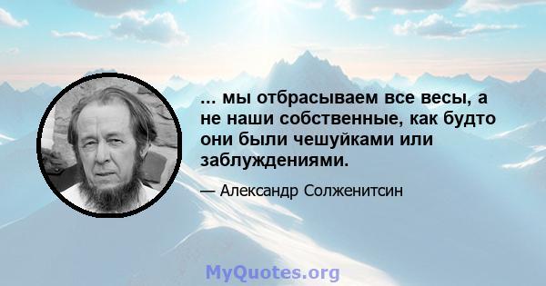 ... мы отбрасываем все весы, а не наши собственные, как будто они были чешуйками или заблуждениями.